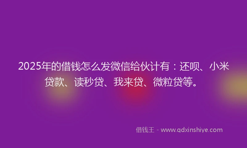 2025年的借钱怎么发微信给伙计有：还呗、小米贷款、读秒贷、我来贷、微粒贷等。