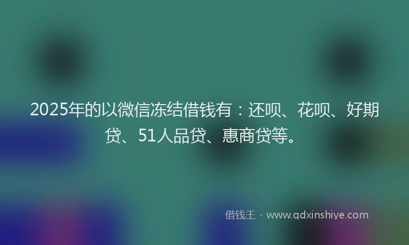 2025年的以微信冻结借钱有：还呗、花呗、好期贷、51人品贷、惠商贷等。