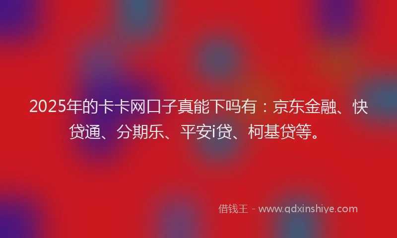 2025年的卡卡网口子真能下吗有：京东金融、快贷通、分期乐、平安i贷、柯基贷等。