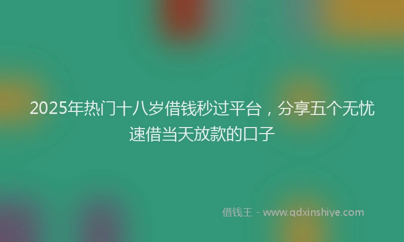 2025年热门十八岁借钱秒过平台，分享五个无忧速借当天放款的口子