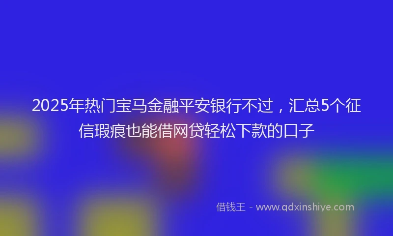 2025年热门宝马金融平安银行不过，汇总5个征信瑕疵也能借网贷轻松下款的口子