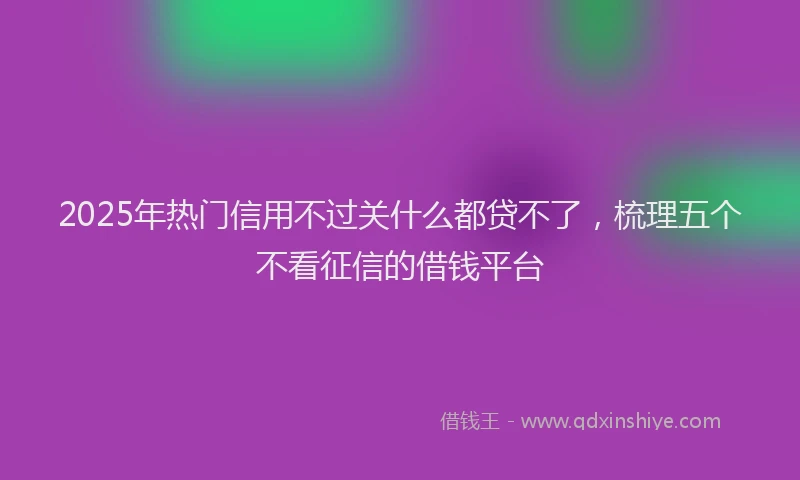 2025年热门信用不过关什么都贷不了，梳理五个不看征信的借钱平台