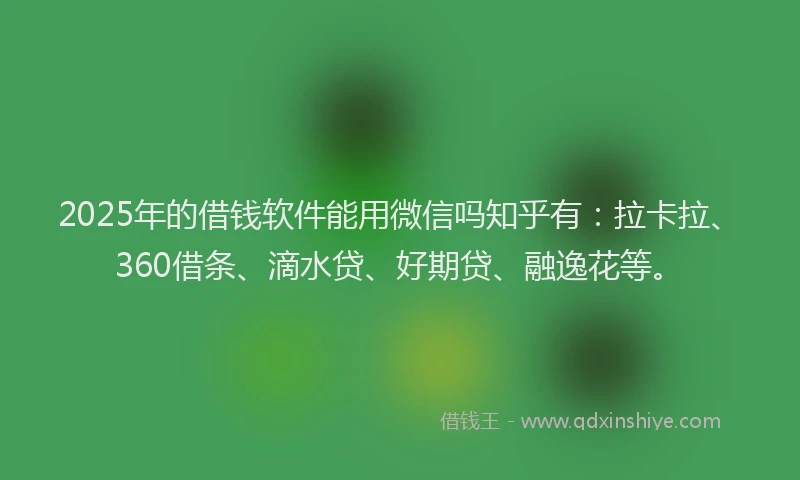 2025年的借钱软件能用微信吗知乎有：拉卡拉、360借条、滴水贷、好期贷、融逸花等。