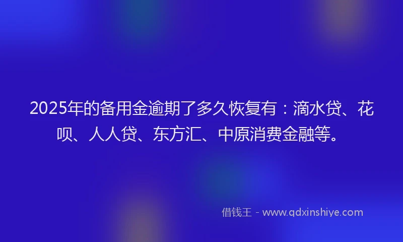 2025年的备用金逾期了多久恢复有：滴水贷、花呗、人人贷、东方汇、中原消费金融等。