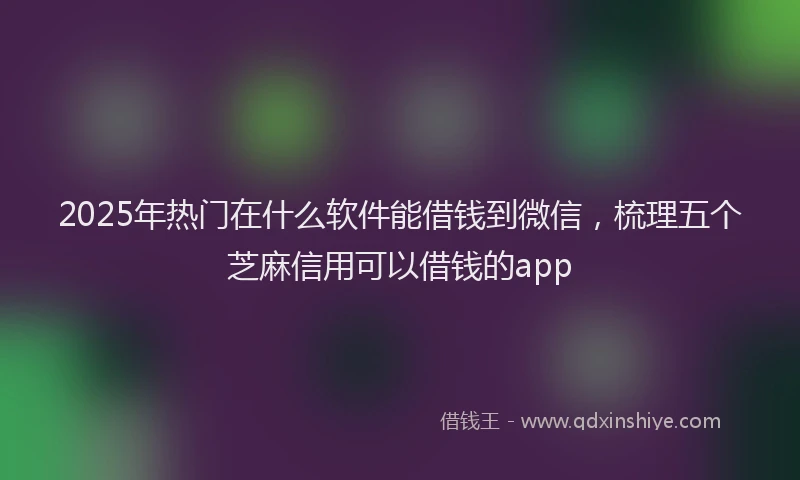 2025年热门在什么软件能借钱到微信，梳理五个芝麻信用可以借钱的app