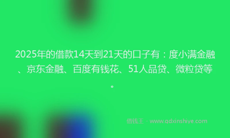 2025年的借款14天到21天的口子有:度小满金融、京东金融、百度有钱花、51人品贷、微粒贷等。