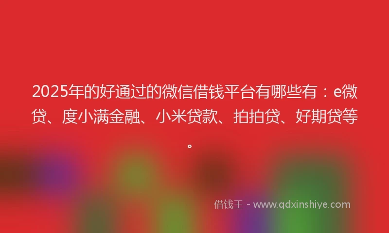 2025年的好通过的微信借钱平台有哪些有：e微贷、度小满金融、小米贷款、拍拍贷、好期贷等。
