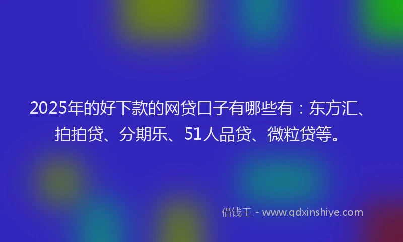 2025年的好下款的网贷口子有哪些有：东方汇、拍拍贷、分期乐、51人品贷、微粒贷等。