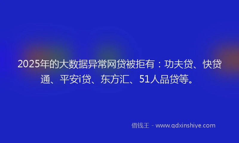 2025年的大数据异常网贷被拒有：功夫贷、快贷通、平安i贷、东方汇、51人品贷等。
