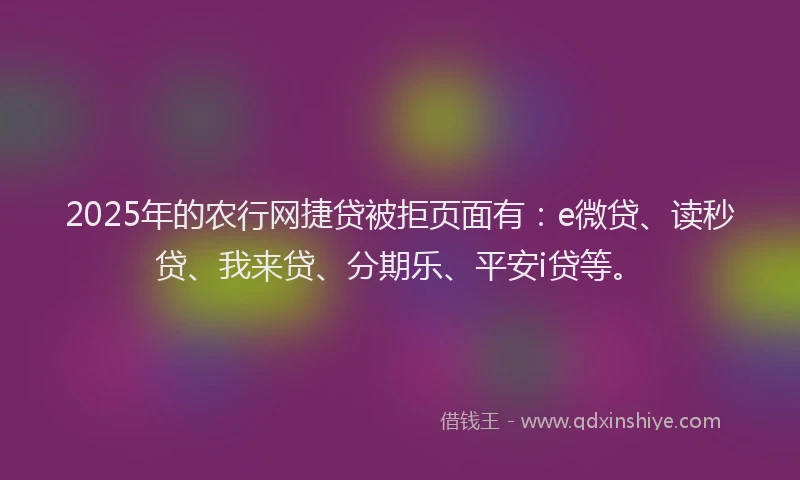 2025年的农行网捷贷被拒页面有：e微贷、读秒贷、我来贷、分期乐、平安i贷等。