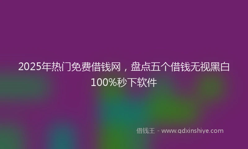 2025年热门免费借钱网，盘点五个借钱无视黑白100%秒下软件