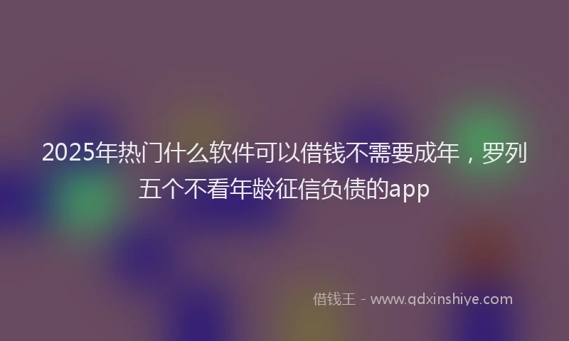 2025年热门什么软件可以借钱不需要成年，罗列五个不看年龄征信负债的app