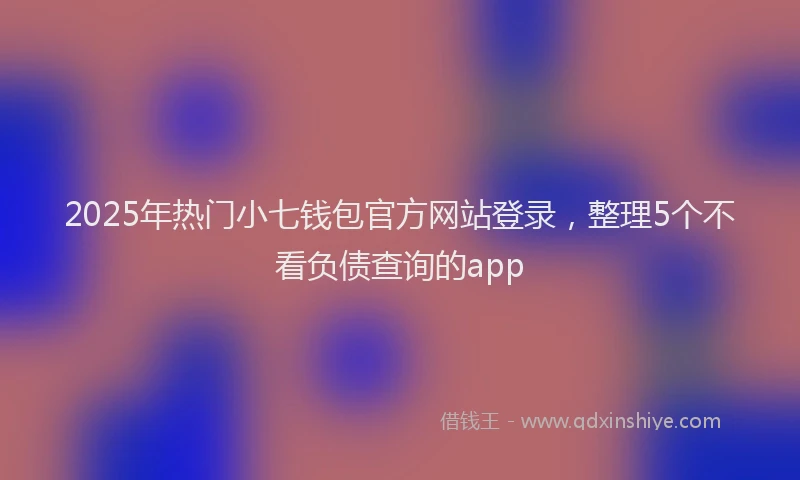 2025年热门小七钱包官方网站登录，整理5个不看负债查询的app