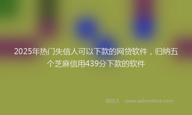 2025年热门失信人可以下款的网贷软件，归纳五个芝麻信用439分下款的软件