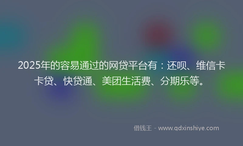 2025年的容易通过的网贷平台有：还呗、维信卡卡贷、快贷通、美团生活费、分期乐等。