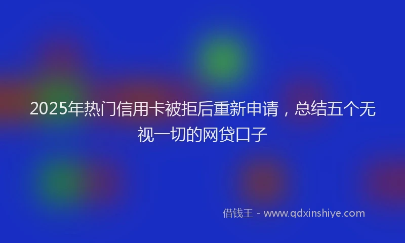 2025年热门信用卡被拒后重新申请，总结五个无视一切的网贷口子