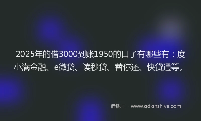 2025年的借3000到账1950的口子有哪些有：度小满金融、e微贷、读秒贷、替你还、快贷通等。