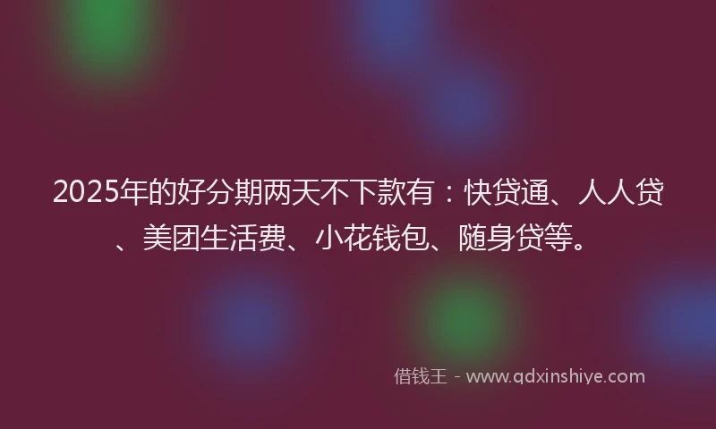 2025年的好分期两天不下款有：快贷通、人人贷、美团生活费、小花钱包、随身贷等。