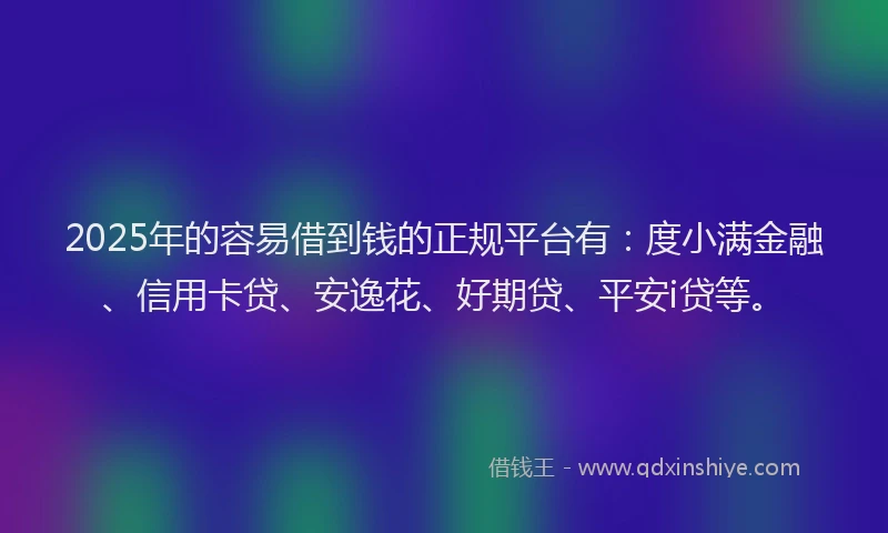 2025年的容易借到钱的正规平台有：度小满金融、信用卡贷、安逸花、好期贷、平安i贷等。