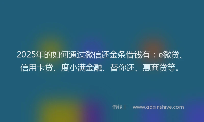 2025年的如何通过微信还金条借钱有：e微贷、信用卡贷、度小满金融、替你还、惠商贷等。