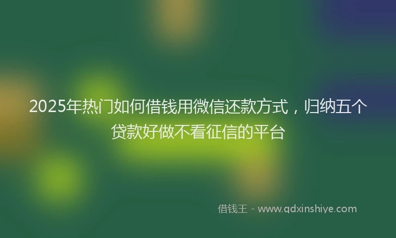 2025年热门如何借钱用微信还款方式，归纳五个贷款好做不看征信的平台
