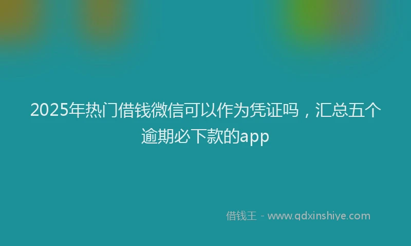 2025年热门借钱微信可以作为凭证吗，汇总五个逾期必下款的app