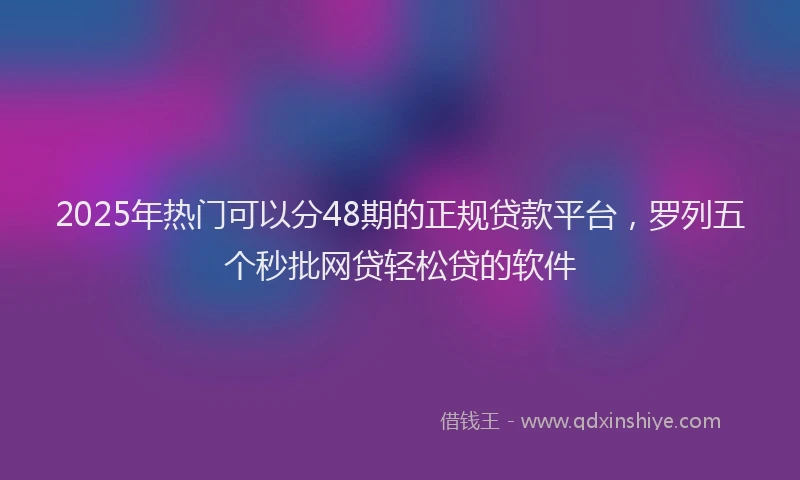 2025年热门可以分48期的正规贷款平台，罗列五个秒批网贷轻松贷的软件