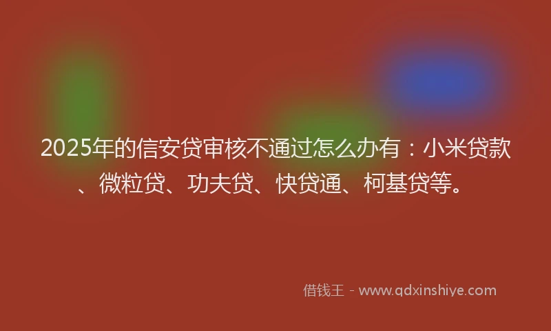 2025年的信安贷审核不通过怎么办有：小米贷款、微粒贷、功夫贷、快贷通、柯基贷等。