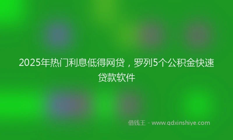 2025年热门利息低得网贷，罗列5个公积金快速贷款软件