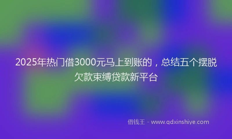 2025年热门借3000元马上到账的，总结五个摆脱欠款束缚贷款新平台