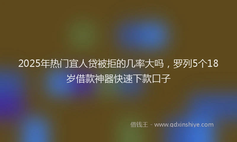 2025年热门宜人贷被拒的几率大吗，罗列5个18岁借款神器快速下款口子