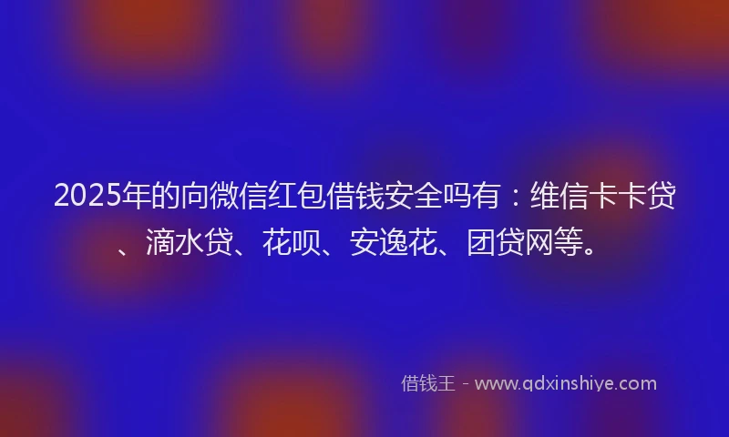 2025年的向微信红包借钱安全吗有：维信卡卡贷、滴水贷、花呗、安逸花、团贷网等。