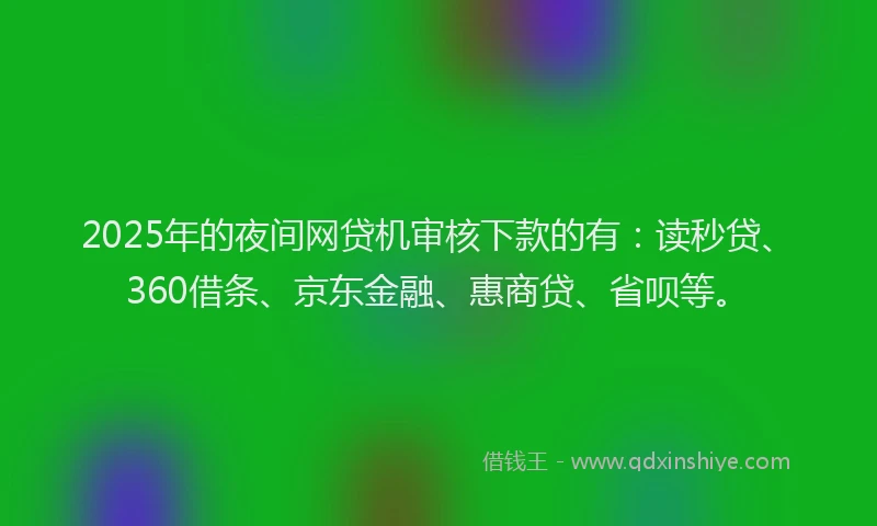 2025年的夜间网贷机审核下款的有：读秒贷、360借条、京东金融、惠商贷、省呗等。