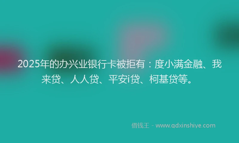 2025年的办兴业银行卡被拒有：度小满金融、我来贷、人人贷、平安i贷、柯基贷等。