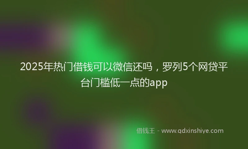2025年热门借钱可以微信还吗,罗列5个网贷平台门槛低一点的app