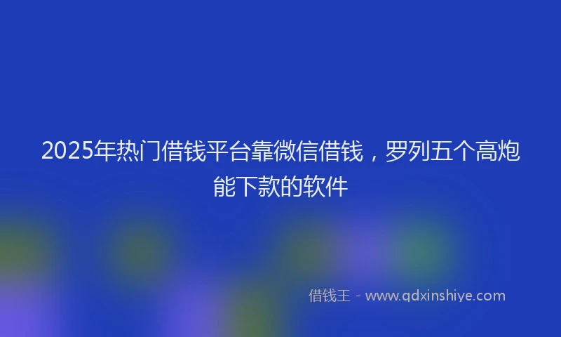 2025年热门借钱平台靠微信借钱，罗列五个高炮能下款的软件