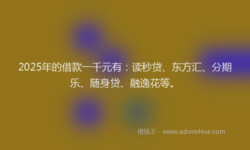 2025年的借款一千元有：读秒贷、东方汇、分期乐、随身贷、融逸花等。