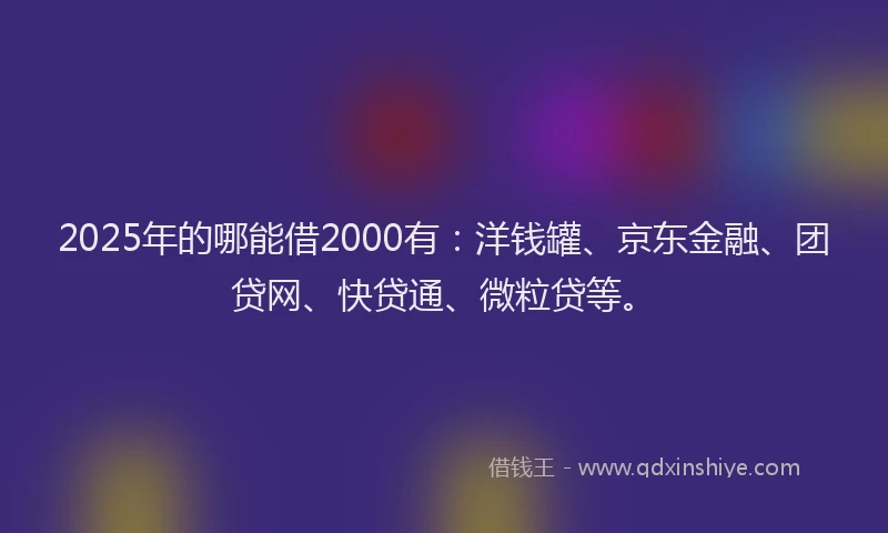 2025年的哪能借2000有：洋钱罐、京东金融、团贷网、快贷通、微粒贷等。