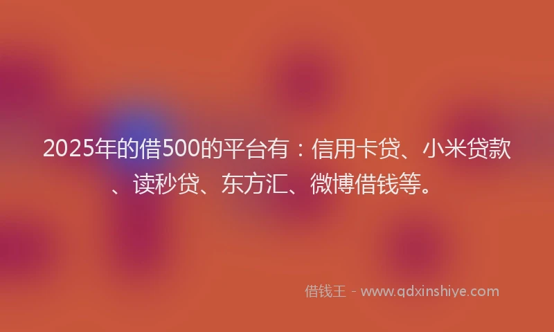 2025年的借500的平台有：信用卡贷、小米贷款、读秒贷、东方汇、微博借钱等。