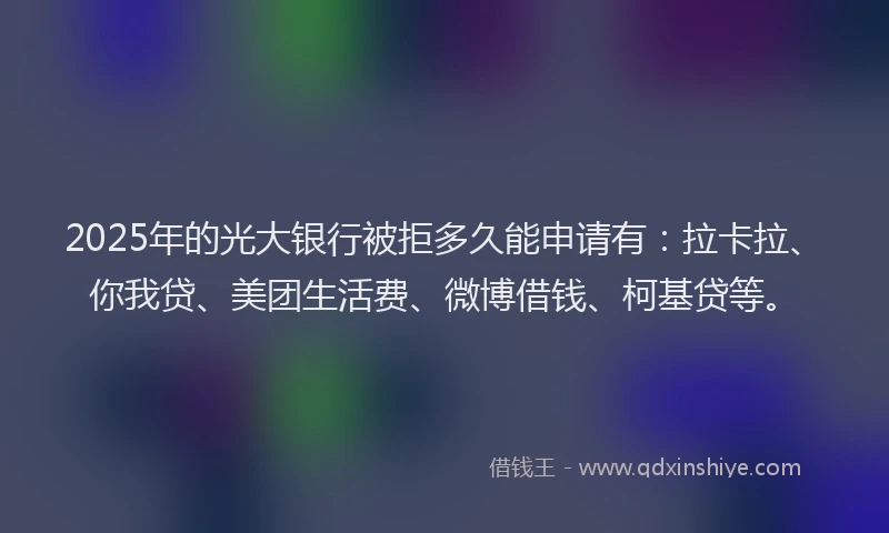 2025年的光大银行被拒多久能申请有：拉卡拉、你我贷、美团生活费、微博借钱、柯基贷等。