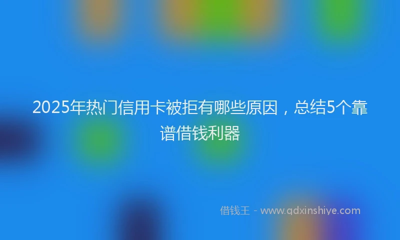 2025年热门信用卡被拒有哪些原因，总结5个靠谱借钱利器