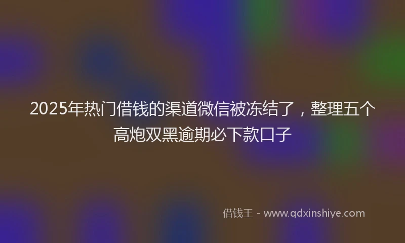2025年热门借钱的渠道微信被冻结了，整理五个高炮双黑逾期必下款口子