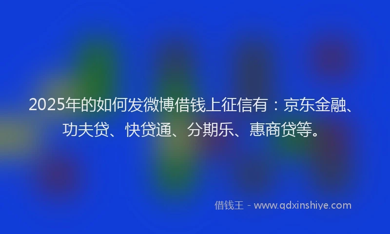 2025年的如何发微博借钱上征信有：京东金融、功夫贷、快贷通、分期乐、惠商贷等。
