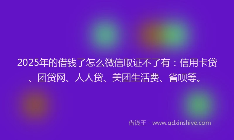 2025年的借钱了怎么微信取证不了有：信用卡贷、团贷网、人人贷、美团生活费、省呗等。