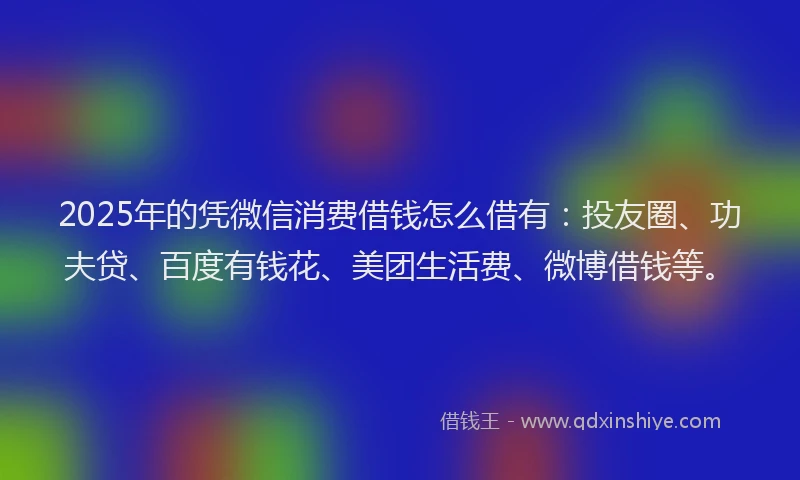 2025年的凭微信消费借钱怎么借有：投友圈、功夫贷、百度有钱花、美团生活费、微博借钱等。