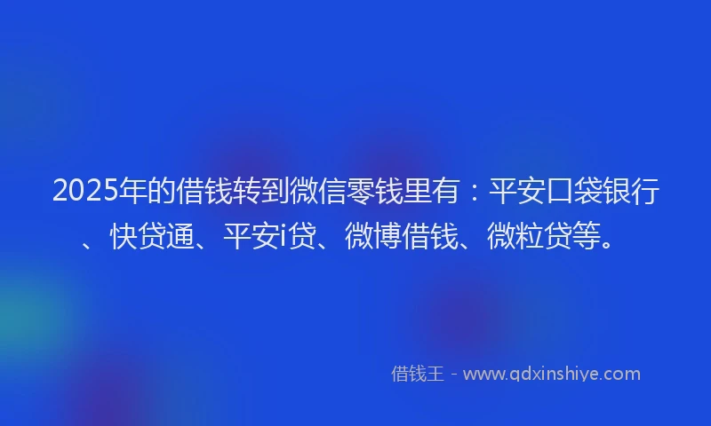 2025年的借钱转到微信零钱里有：平安口袋银行、快贷通、平安i贷、微博借钱、微粒贷等。