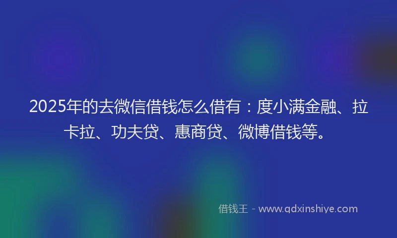 2025年的去微信借钱怎么借有：度小满金融、拉卡拉、功夫贷、惠商贷、微博借钱等。