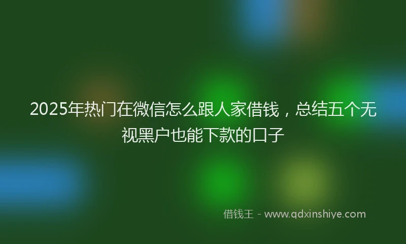 2025年热门在微信怎么跟人家借钱，总结五个无视黑户也能下款的口子