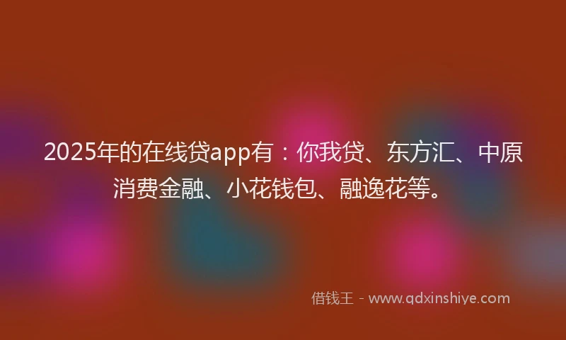 2025年的在线贷app有：你我贷、东方汇、中原消费金融、小花钱包、融逸花等。