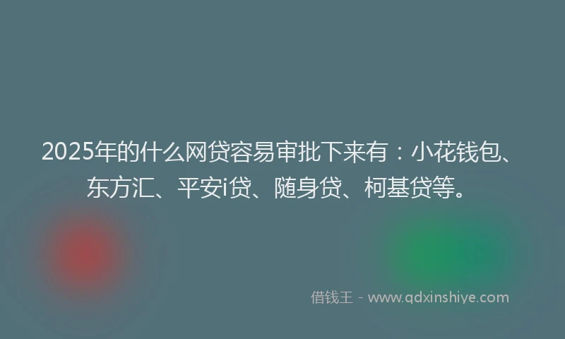 2025年的什么网贷容易审批下来有：小花钱包、东方汇、平安i贷、随身贷、柯基贷等。